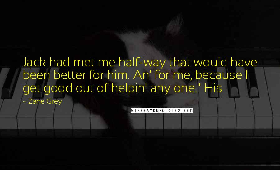 Zane Grey Quotes: Jack had met me half-way that would have been better for him. An' for me, because I get good out of helpin' any one." His