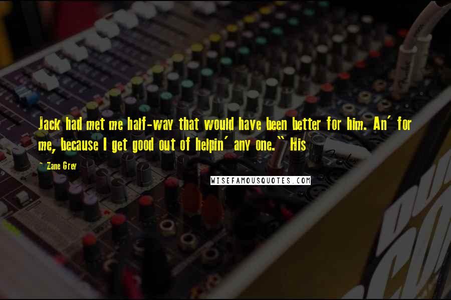 Zane Grey Quotes: Jack had met me half-way that would have been better for him. An' for me, because I get good out of helpin' any one." His