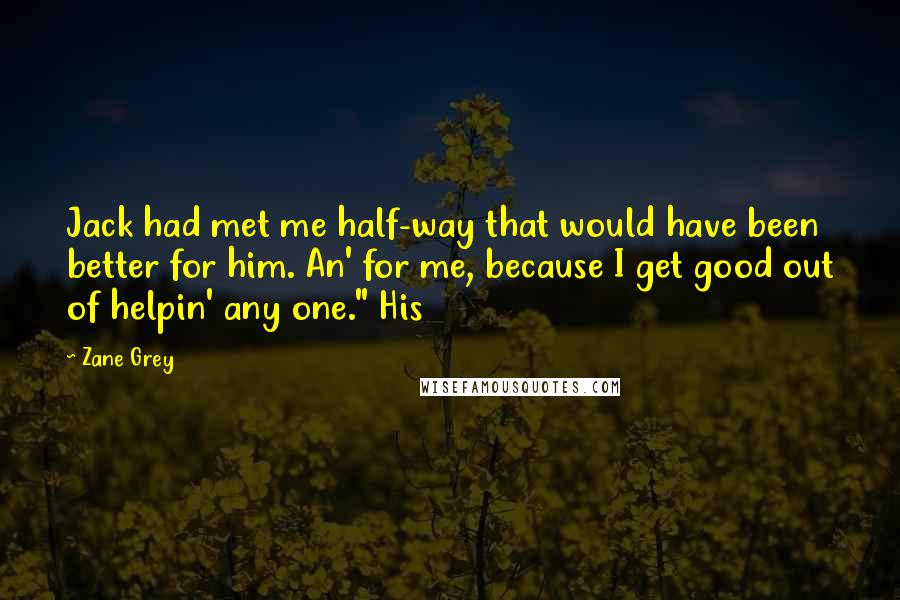 Zane Grey Quotes: Jack had met me half-way that would have been better for him. An' for me, because I get good out of helpin' any one." His