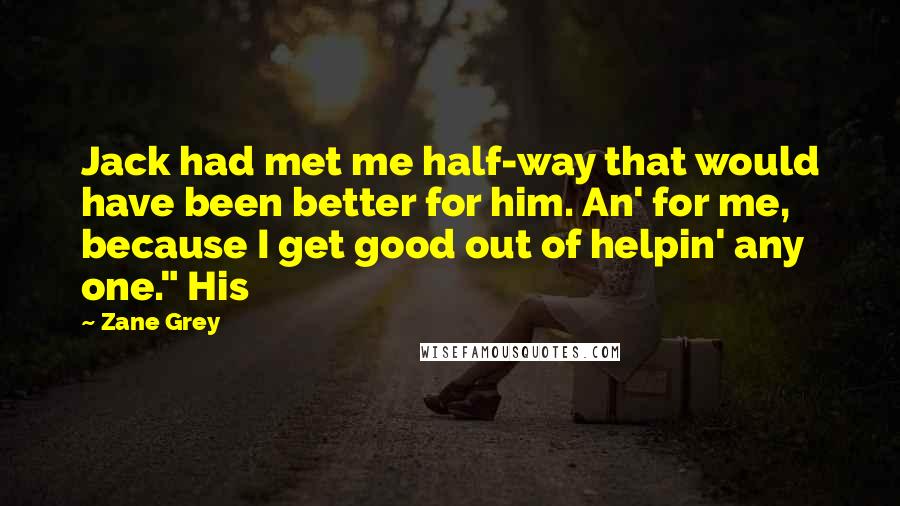 Zane Grey Quotes: Jack had met me half-way that would have been better for him. An' for me, because I get good out of helpin' any one." His