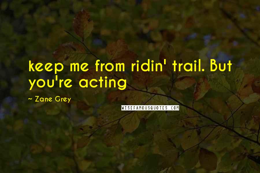 Zane Grey Quotes: keep me from ridin' trail. But you're acting