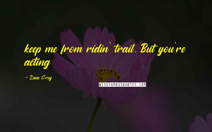 Zane Grey Quotes: keep me from ridin' trail. But you're acting