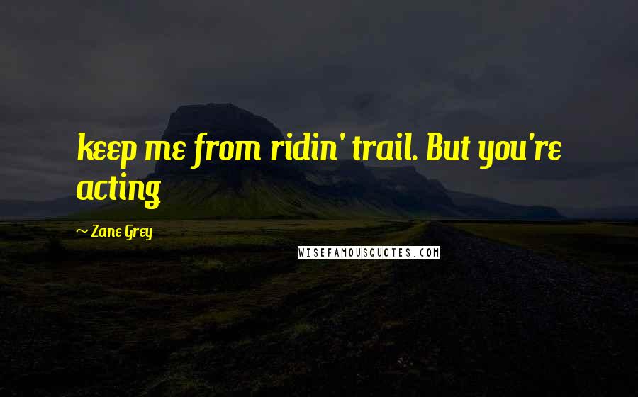 Zane Grey Quotes: keep me from ridin' trail. But you're acting