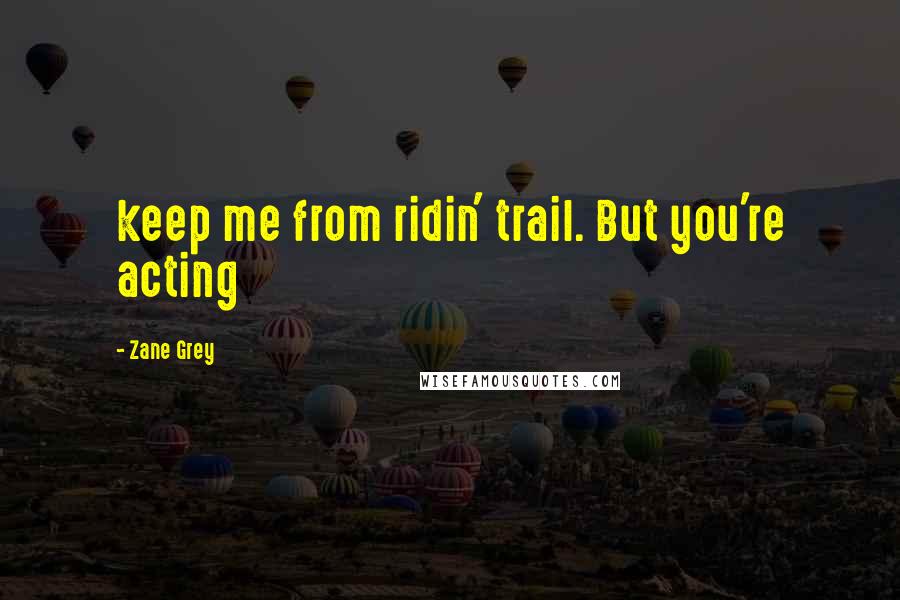 Zane Grey Quotes: keep me from ridin' trail. But you're acting