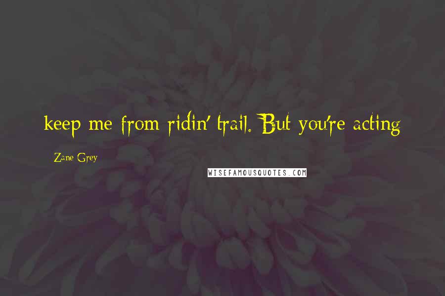 Zane Grey Quotes: keep me from ridin' trail. But you're acting