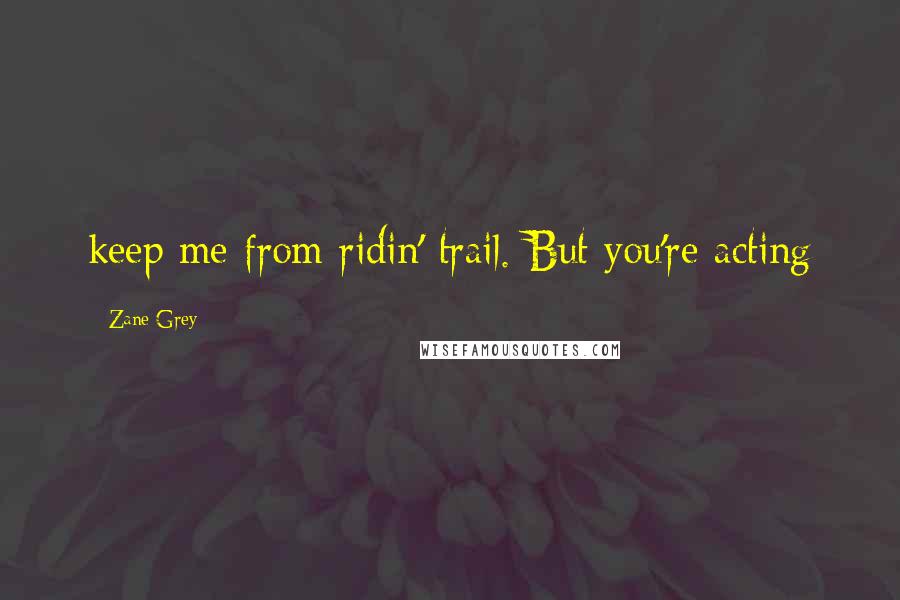 Zane Grey Quotes: keep me from ridin' trail. But you're acting