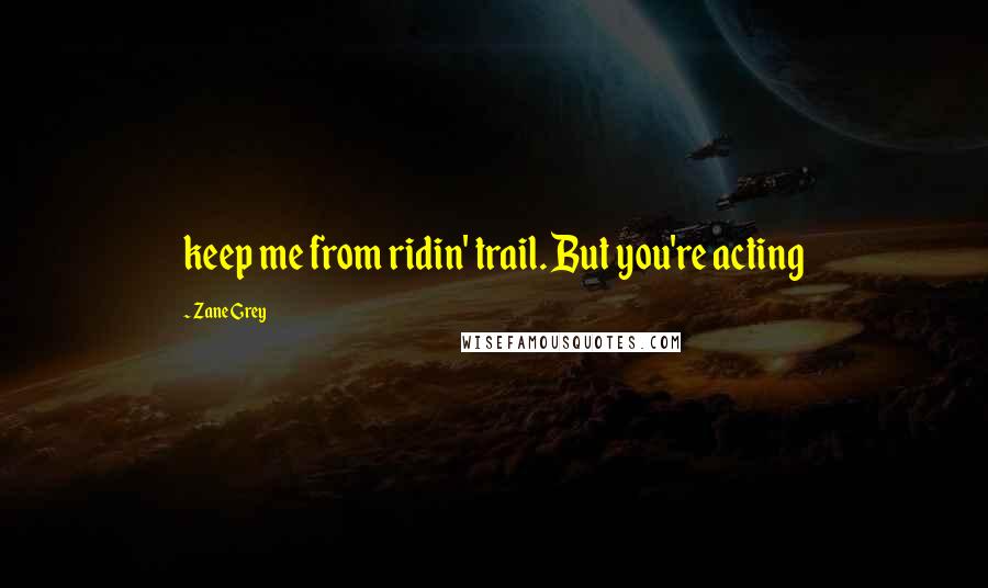 Zane Grey Quotes: keep me from ridin' trail. But you're acting