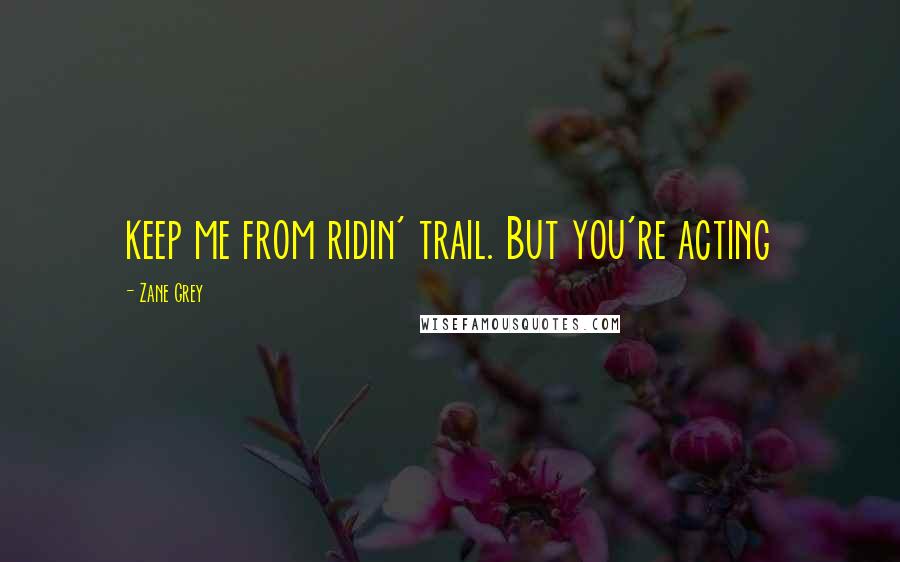 Zane Grey Quotes: keep me from ridin' trail. But you're acting