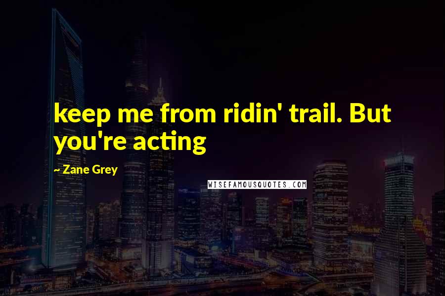 Zane Grey Quotes: keep me from ridin' trail. But you're acting