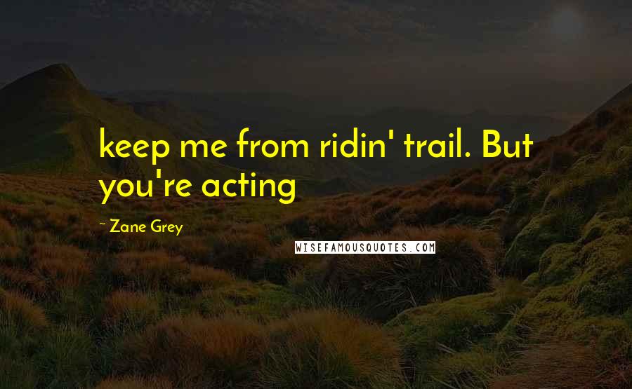 Zane Grey Quotes: keep me from ridin' trail. But you're acting