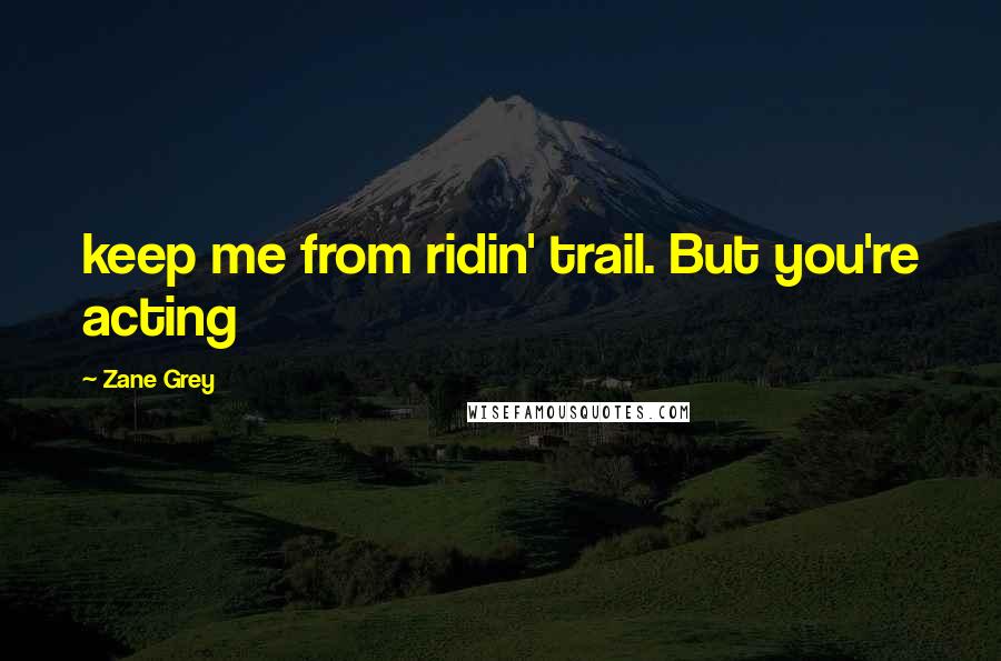 Zane Grey Quotes: keep me from ridin' trail. But you're acting