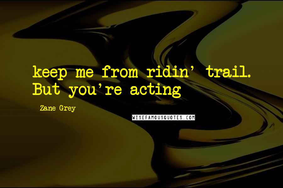 Zane Grey Quotes: keep me from ridin' trail. But you're acting