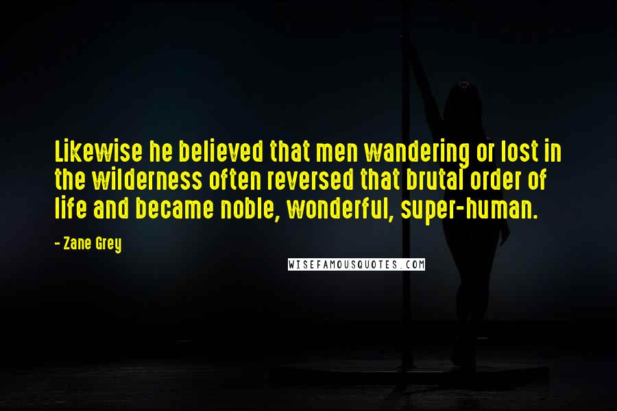 Zane Grey Quotes: Likewise he believed that men wandering or lost in the wilderness often reversed that brutal order of life and became noble, wonderful, super-human.