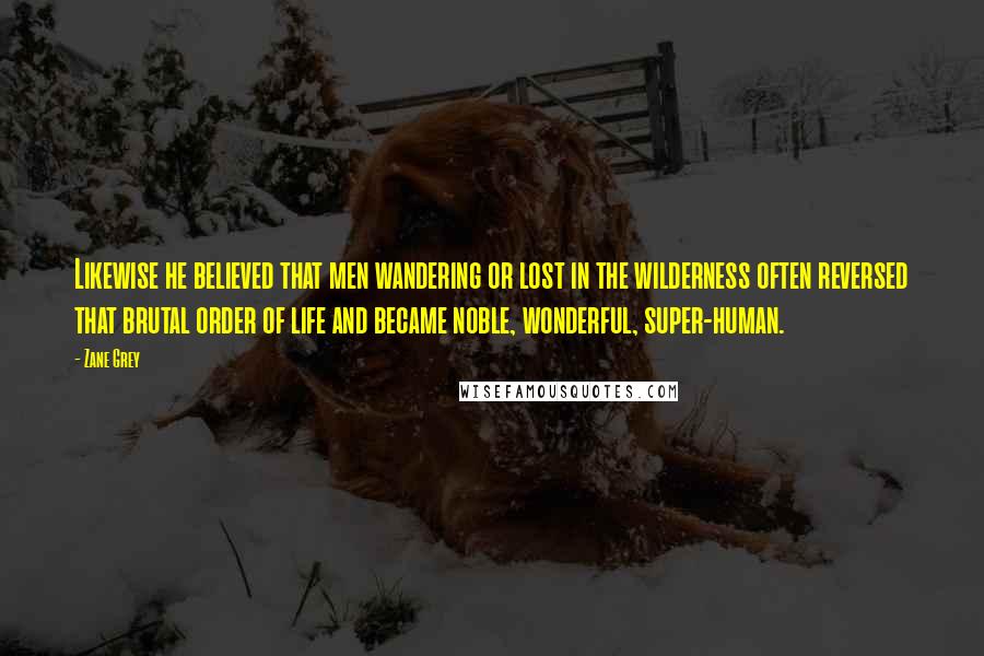 Zane Grey Quotes: Likewise he believed that men wandering or lost in the wilderness often reversed that brutal order of life and became noble, wonderful, super-human.