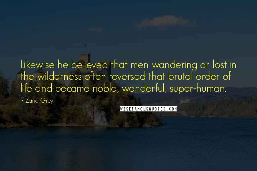 Zane Grey Quotes: Likewise he believed that men wandering or lost in the wilderness often reversed that brutal order of life and became noble, wonderful, super-human.