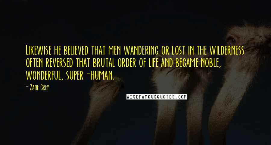 Zane Grey Quotes: Likewise he believed that men wandering or lost in the wilderness often reversed that brutal order of life and became noble, wonderful, super-human.