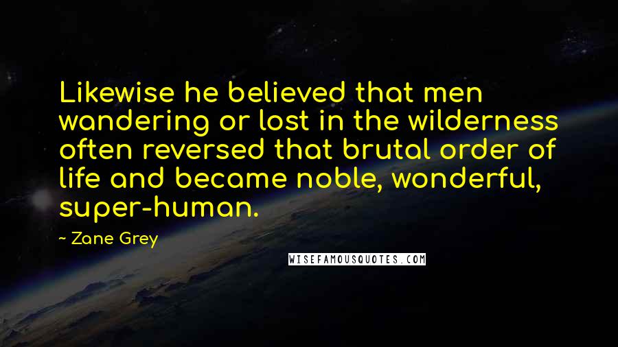 Zane Grey Quotes: Likewise he believed that men wandering or lost in the wilderness often reversed that brutal order of life and became noble, wonderful, super-human.