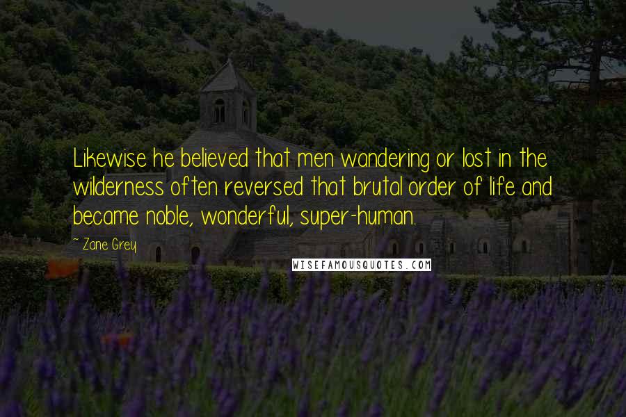 Zane Grey Quotes: Likewise he believed that men wandering or lost in the wilderness often reversed that brutal order of life and became noble, wonderful, super-human.