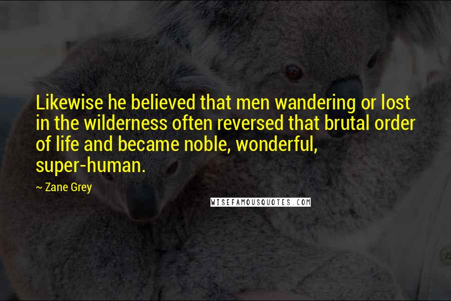 Zane Grey Quotes: Likewise he believed that men wandering or lost in the wilderness often reversed that brutal order of life and became noble, wonderful, super-human.