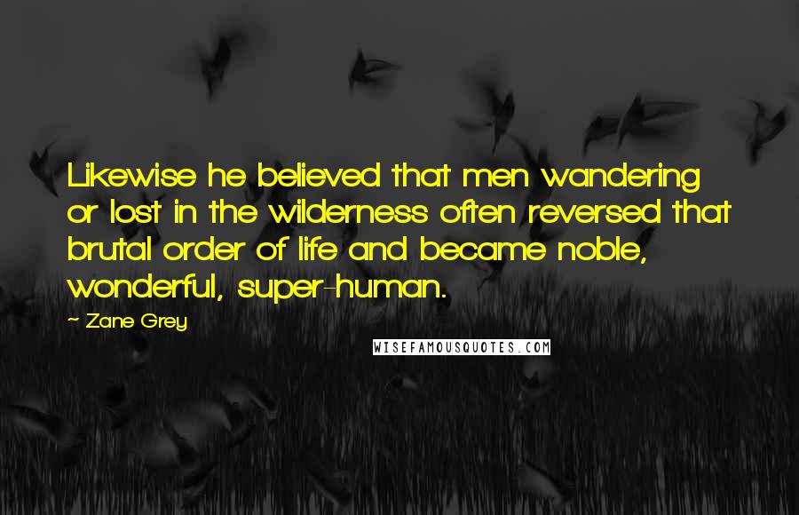 Zane Grey Quotes: Likewise he believed that men wandering or lost in the wilderness often reversed that brutal order of life and became noble, wonderful, super-human.