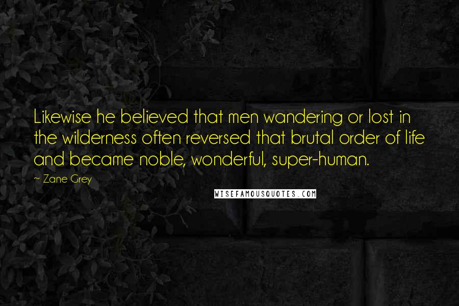 Zane Grey Quotes: Likewise he believed that men wandering or lost in the wilderness often reversed that brutal order of life and became noble, wonderful, super-human.