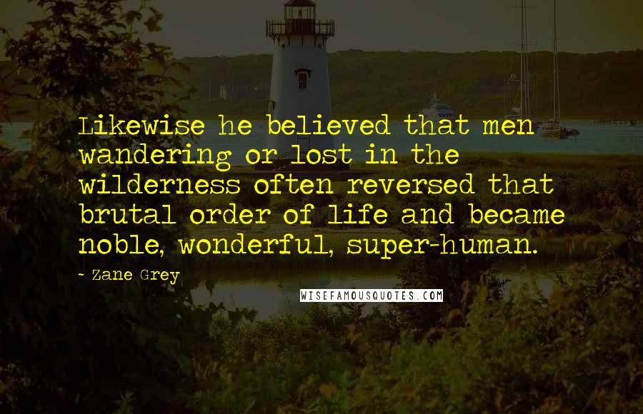 Zane Grey Quotes: Likewise he believed that men wandering or lost in the wilderness often reversed that brutal order of life and became noble, wonderful, super-human.