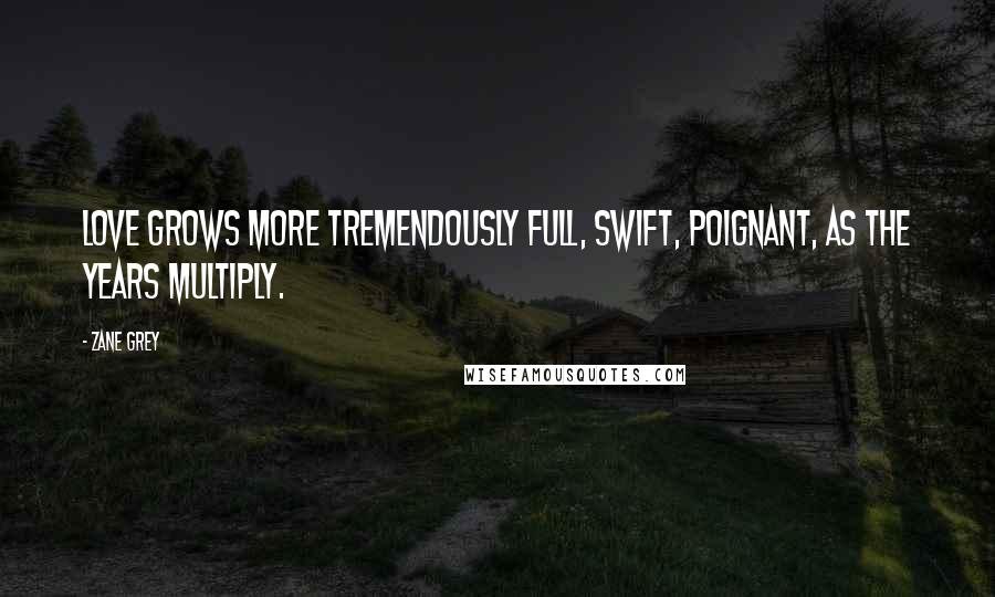 Zane Grey Quotes: Love grows more tremendously full, swift, poignant, as the years multiply.