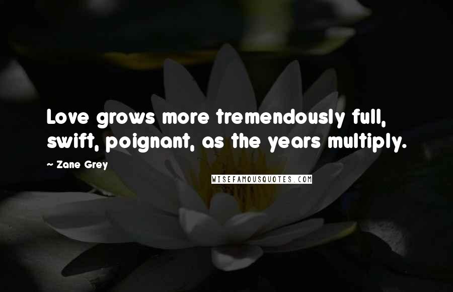 Zane Grey Quotes: Love grows more tremendously full, swift, poignant, as the years multiply.