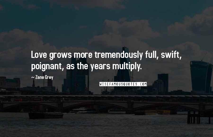 Zane Grey Quotes: Love grows more tremendously full, swift, poignant, as the years multiply.