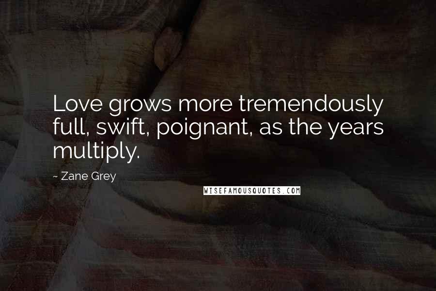 Zane Grey Quotes: Love grows more tremendously full, swift, poignant, as the years multiply.