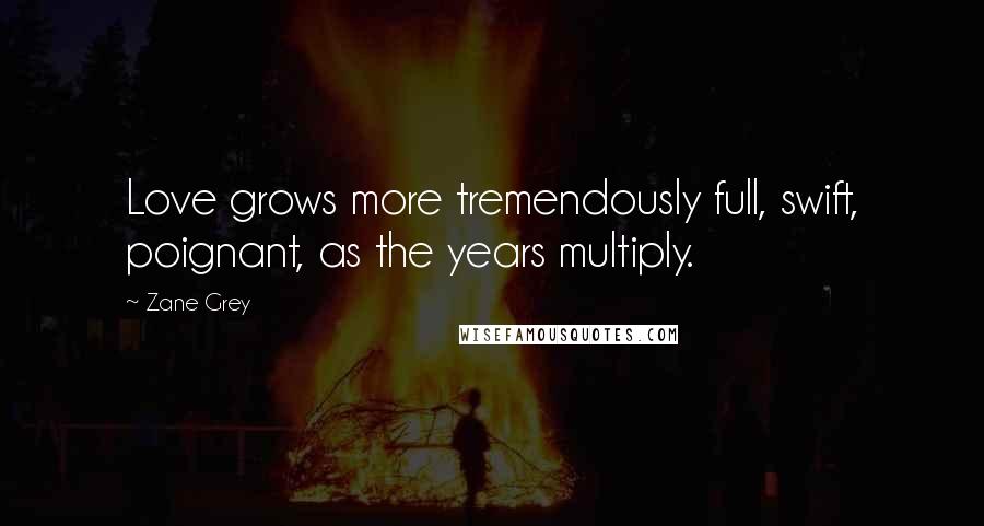 Zane Grey Quotes: Love grows more tremendously full, swift, poignant, as the years multiply.