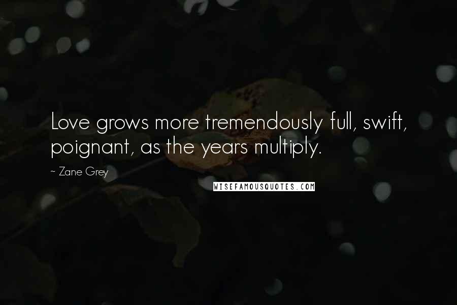 Zane Grey Quotes: Love grows more tremendously full, swift, poignant, as the years multiply.