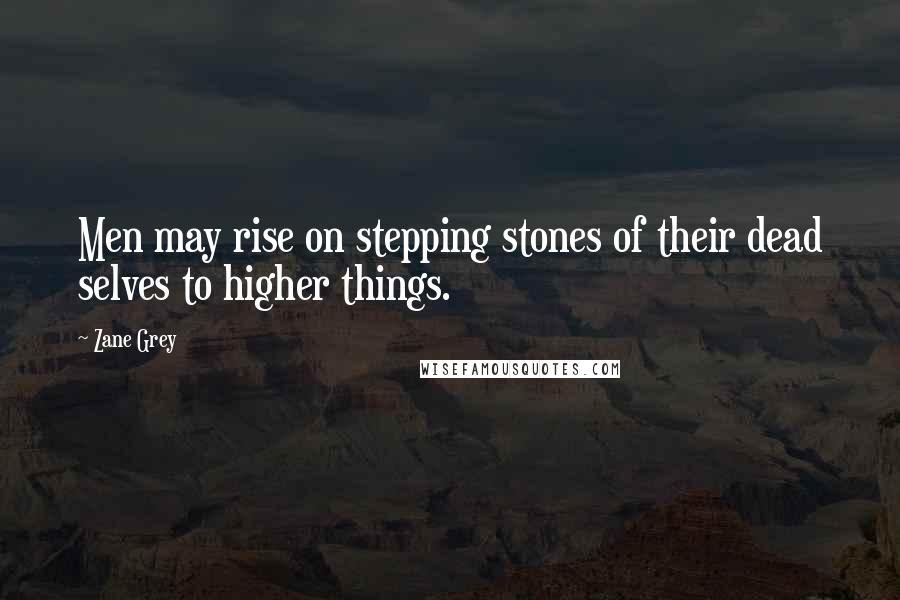 Zane Grey Quotes: Men may rise on stepping stones of their dead selves to higher things.