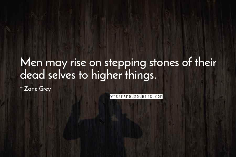 Zane Grey Quotes: Men may rise on stepping stones of their dead selves to higher things.