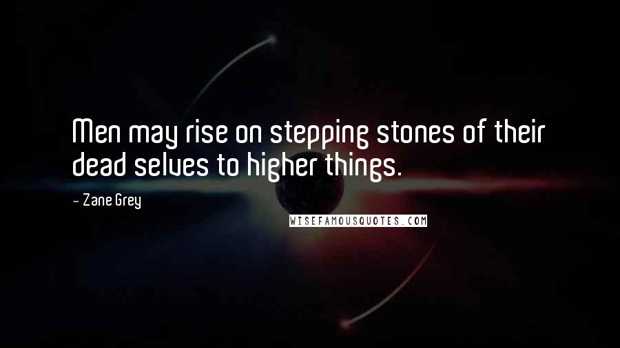 Zane Grey Quotes: Men may rise on stepping stones of their dead selves to higher things.