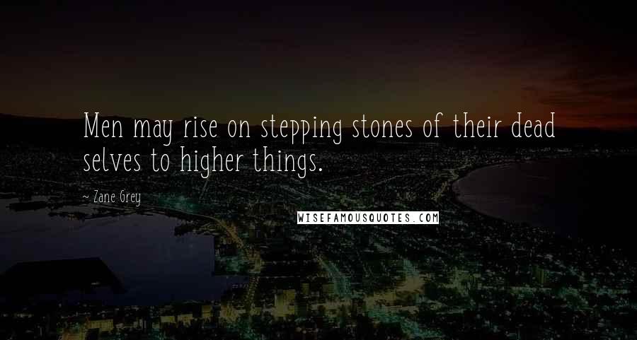 Zane Grey Quotes: Men may rise on stepping stones of their dead selves to higher things.