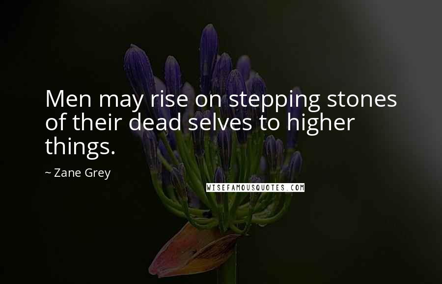 Zane Grey Quotes: Men may rise on stepping stones of their dead selves to higher things.