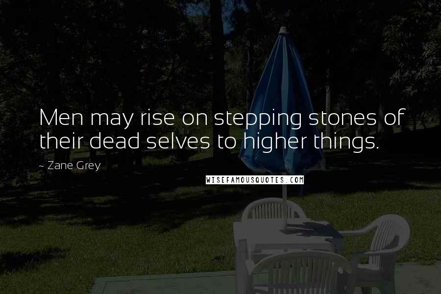 Zane Grey Quotes: Men may rise on stepping stones of their dead selves to higher things.