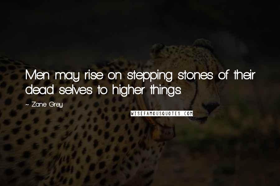 Zane Grey Quotes: Men may rise on stepping stones of their dead selves to higher things.