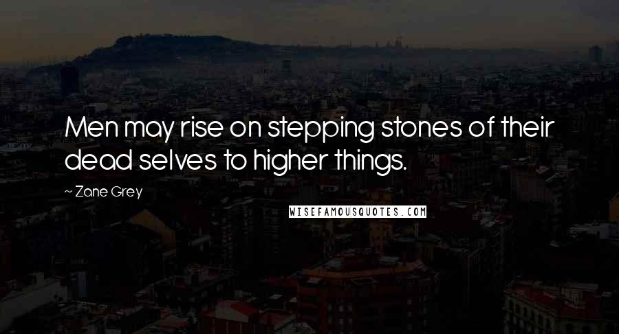 Zane Grey Quotes: Men may rise on stepping stones of their dead selves to higher things.