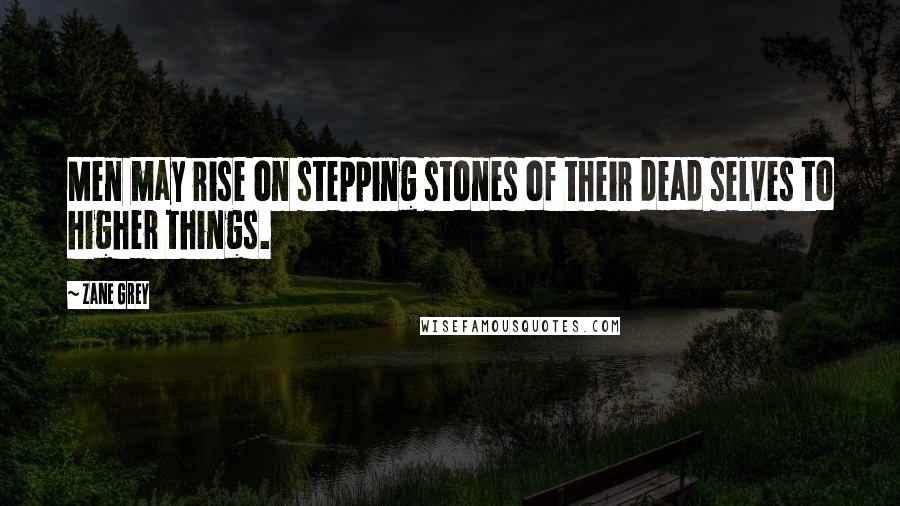 Zane Grey Quotes: Men may rise on stepping stones of their dead selves to higher things.