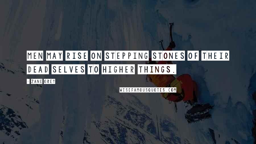 Zane Grey Quotes: Men may rise on stepping stones of their dead selves to higher things.
