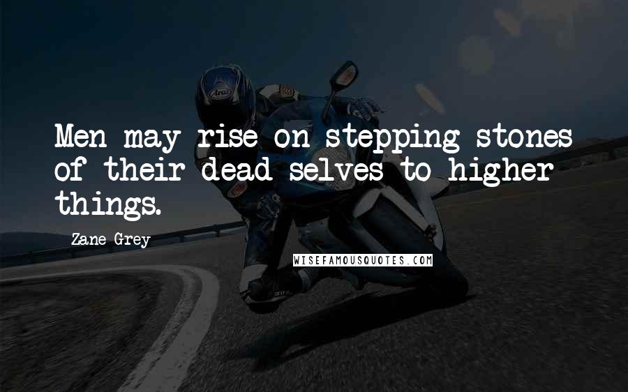 Zane Grey Quotes: Men may rise on stepping stones of their dead selves to higher things.