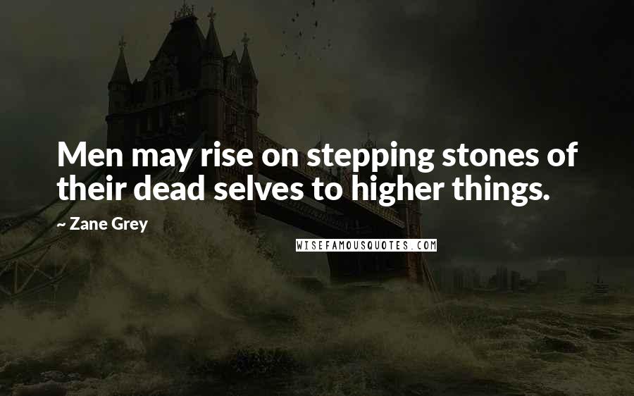 Zane Grey Quotes: Men may rise on stepping stones of their dead selves to higher things.