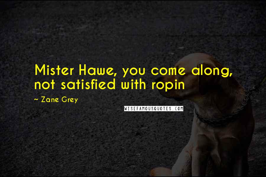 Zane Grey Quotes: Mister Hawe, you come along, not satisfied with ropin