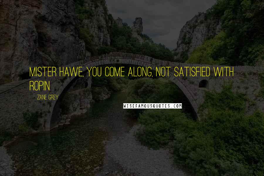 Zane Grey Quotes: Mister Hawe, you come along, not satisfied with ropin