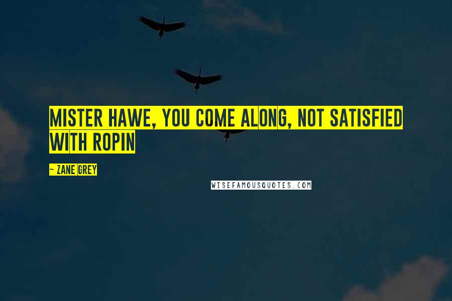 Zane Grey Quotes: Mister Hawe, you come along, not satisfied with ropin