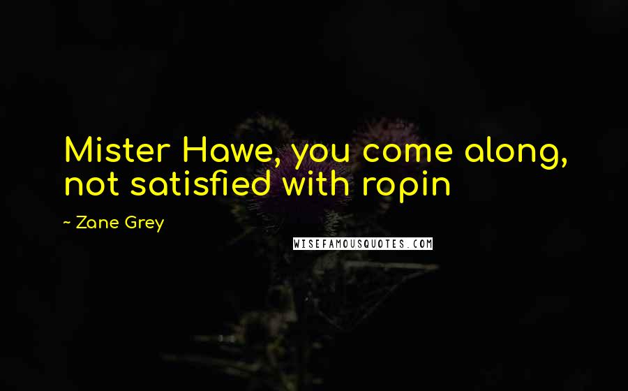 Zane Grey Quotes: Mister Hawe, you come along, not satisfied with ropin