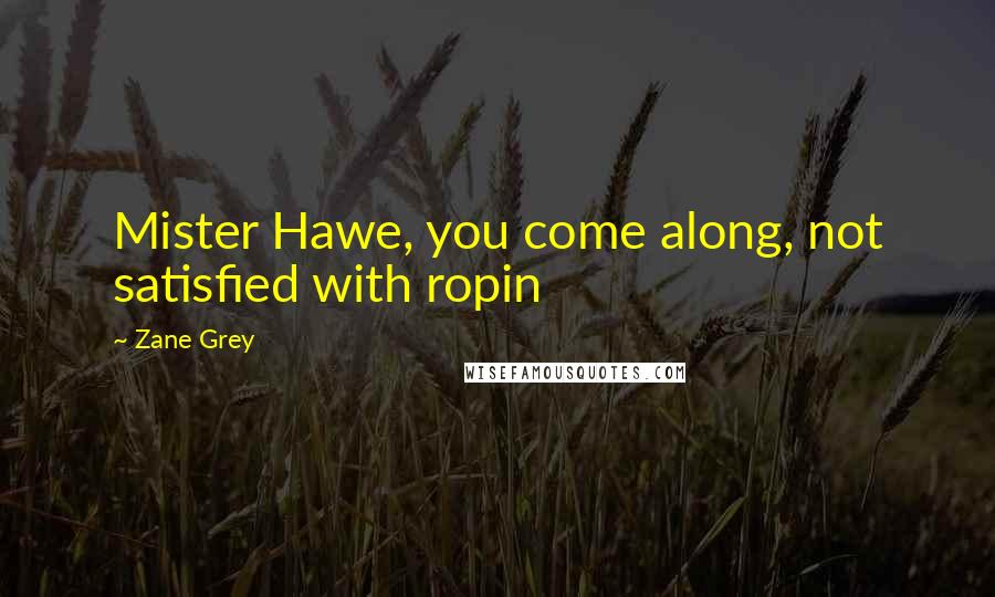 Zane Grey Quotes: Mister Hawe, you come along, not satisfied with ropin