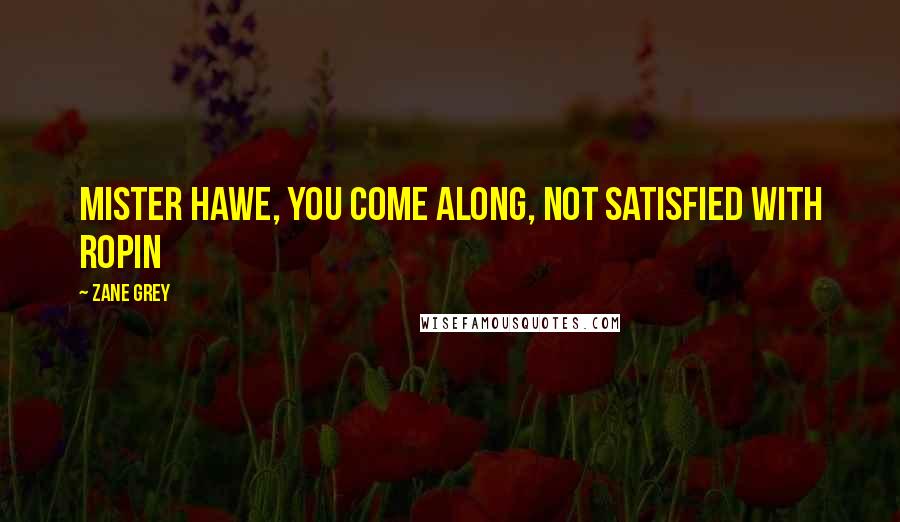 Zane Grey Quotes: Mister Hawe, you come along, not satisfied with ropin